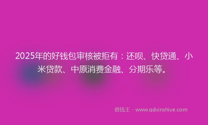 2025年的好钱包审核被拒有：还呗、快贷通、小米贷款、中原消费金融、分期乐等。