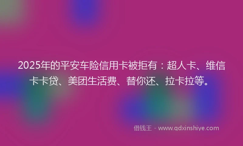 2025年的平安车险信用卡被拒有：超人卡、维信卡卡贷、美团生活费、替你还、拉卡拉等。