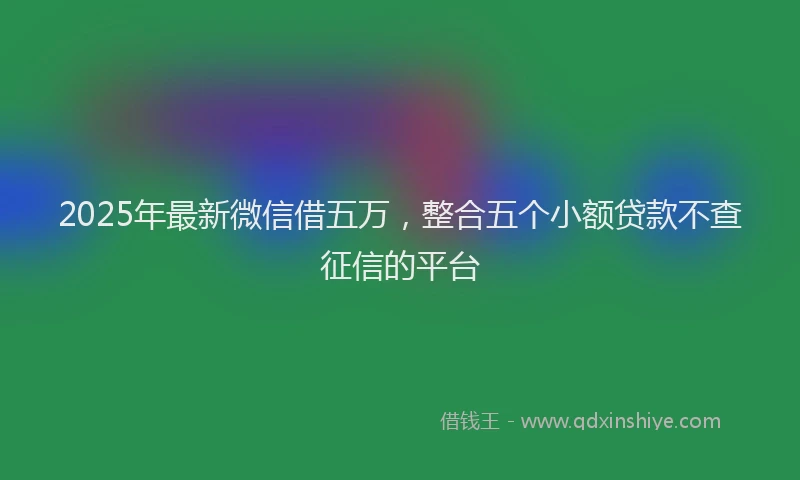 2025年最新微信借五万，整合五个小额贷款不查征信的平台