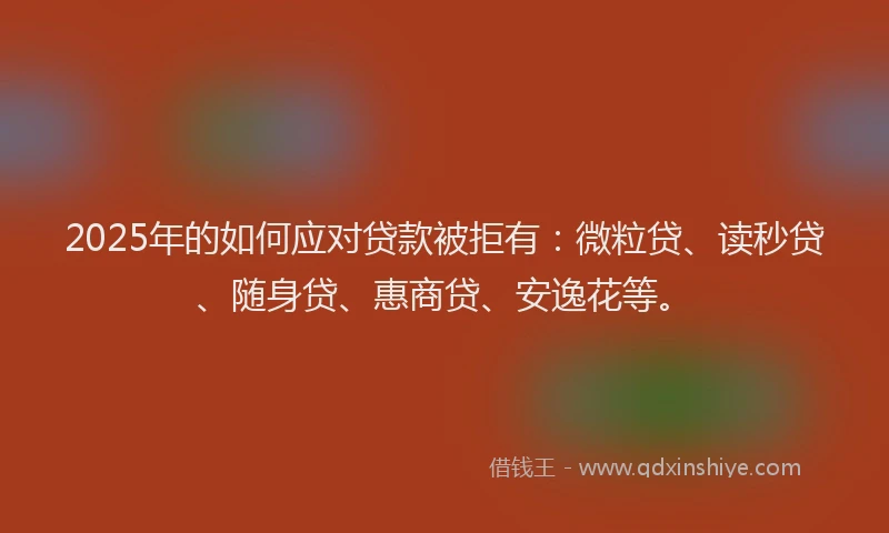 2025年的如何应对贷款被拒有：微粒贷、读秒贷、随身贷、惠商贷、安逸花等。