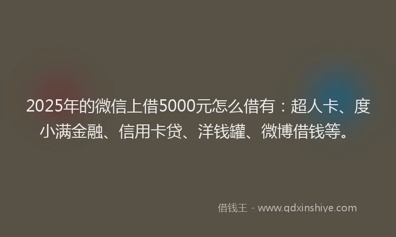 2025年的微信上借5000元怎么借有：超人卡、度小满金融、信用卡贷、洋钱罐、微博借钱等。