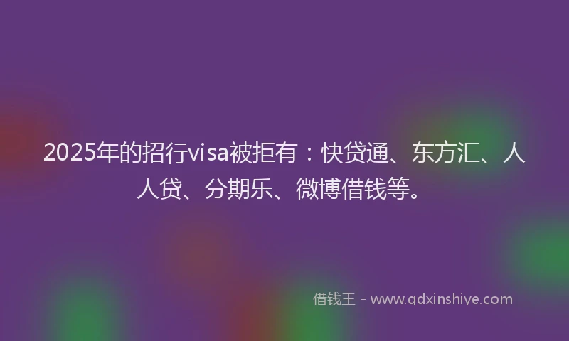 2025年的招行visa被拒有：快贷通、东方汇、人人贷、分期乐、微博借钱等。