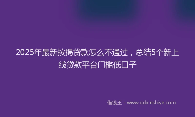 2025年最新按揭贷款怎么不通过，总结5个新上线贷款平台门槛低口子