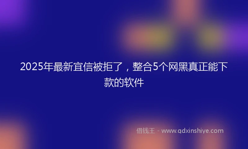 2025年最新宜信被拒了，整合5个网黑真正能下款的软件