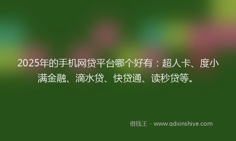 2025年的手机网贷平台哪个好有：超人卡、度小满金融、滴水贷、快贷通、读秒贷等。