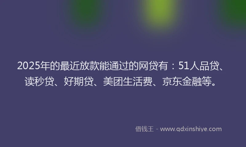 2025年的最近放款能通过的网贷有：51人品贷、读秒贷、好期贷、美团生活费、京东金融等。