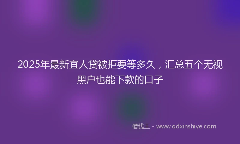 2025年最新宜人贷被拒要等多久，汇总五个无视黑户也能下款的口子