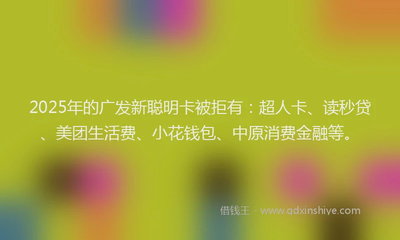 2025年的广发新聪明卡被拒有：超人卡、读秒贷、美团生活费、小花钱包、中原消费金融等。