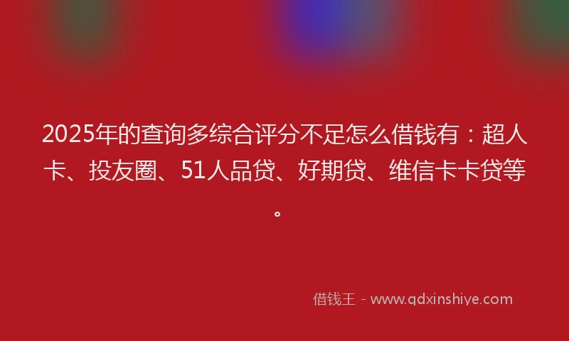 2025年的查询多综合评分不足怎么借钱有:超人卡、投友圈、51人品贷、好期贷、维信卡卡贷等。