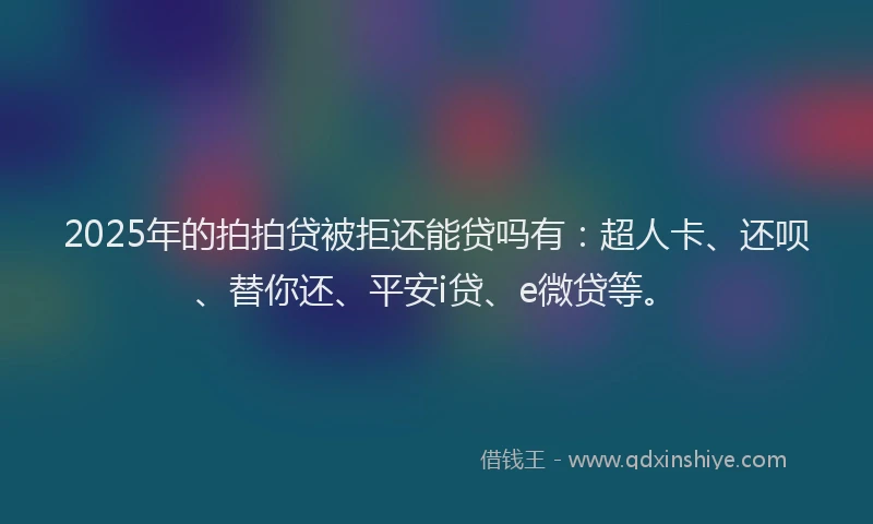 2025年的拍拍贷被拒还能贷吗有：超人卡、还呗、替你还、平安i贷、e微贷等。
