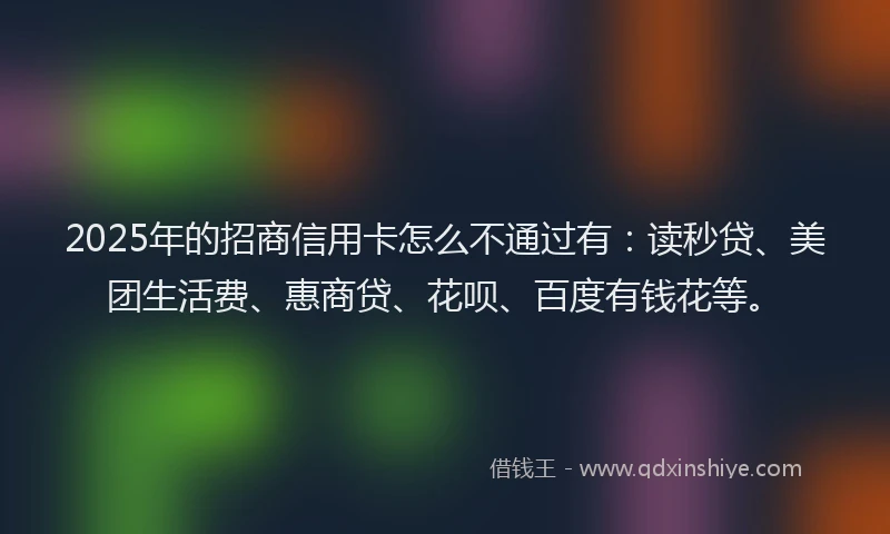2025年的招商信用卡怎么不通过有：读秒贷、美团生活费、惠商贷、花呗、百度有钱花等。