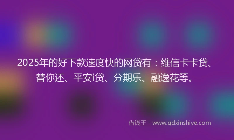 2025年的好下款速度快的网贷有：维信卡卡贷、替你还、平安i贷、分期乐、融逸花等。