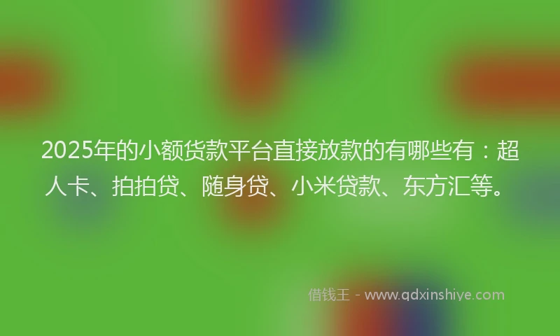 2025年的小额货款平台直接放款的有哪些有：超人卡、拍拍贷、随身贷、小米贷款、东方汇等。