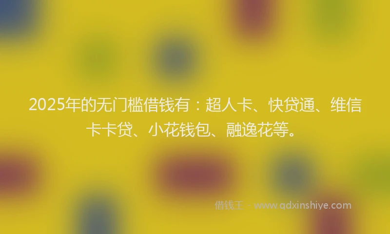 2025年的无门槛借钱有：超人卡、快贷通、维信卡卡贷、小花钱包、融逸花等。