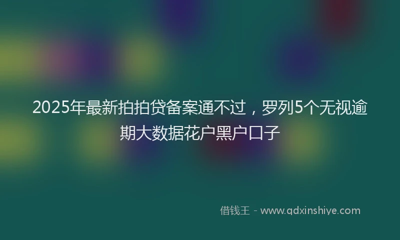 2025年最新拍拍贷备案通不过，罗列5个无视逾期大数据花户黑户口子