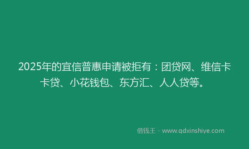 2025年的宜信普惠申请被拒有：团贷网、维信卡卡贷、小花钱包、东方汇、人人贷等。