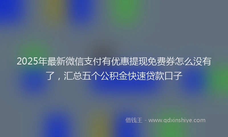 2025年最新微信支付有优惠提现免费券怎么没有了，汇总五个公积金快速贷款口子