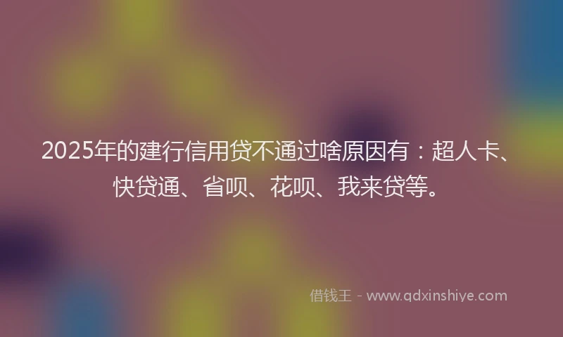 2025年的建行信用贷不通过啥原因有：超人卡、快贷通、省呗、花呗、我来贷等。
