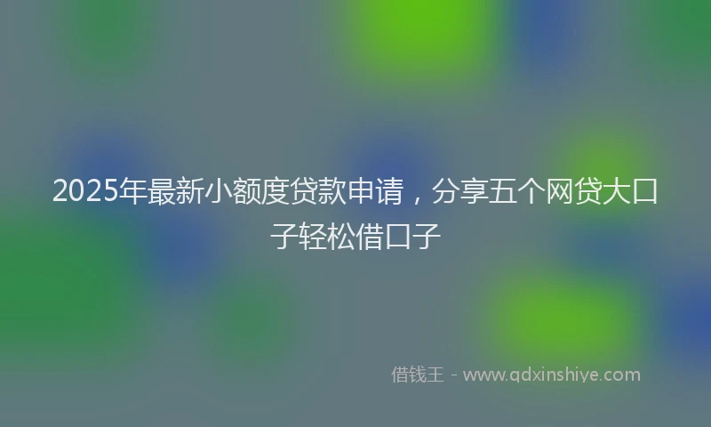 2025年最新小额度贷款申请，分享五个网贷大口子轻松借口子