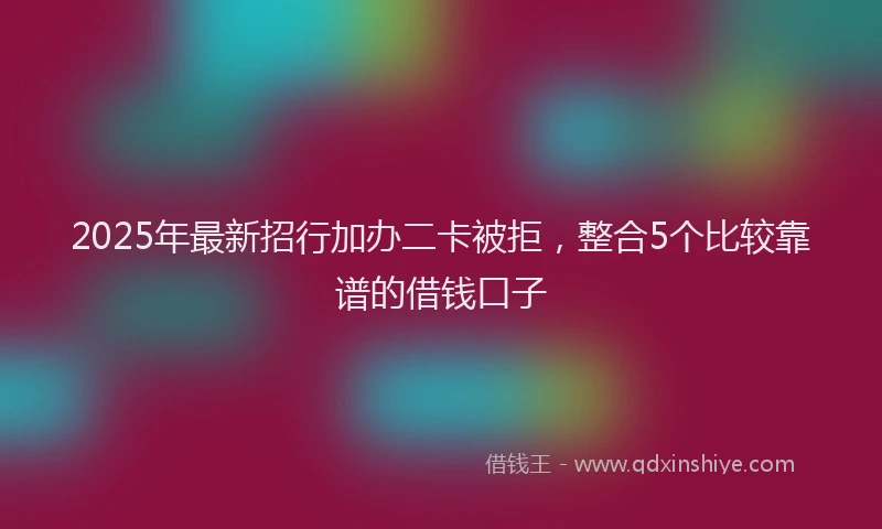 2025年最新招行加办二卡被拒，整合5个比较靠谱的借钱口子