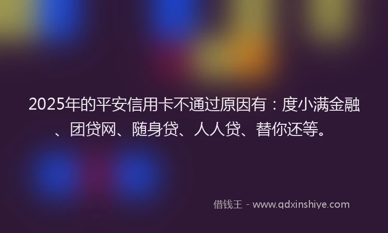 2025年的平安信用卡不通过原因有：度小满金融、团贷网、随身贷、人人贷、替你还等。