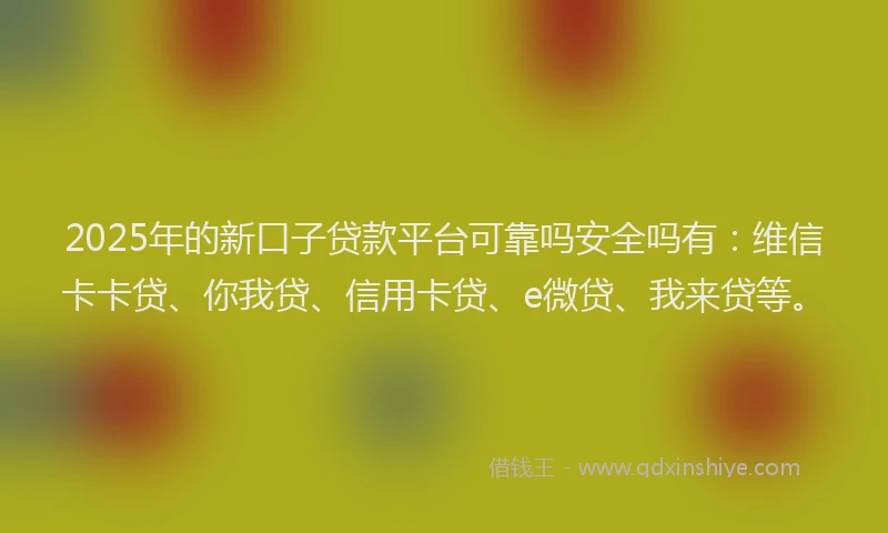 2025年的新口子贷款平台可靠吗安全吗有：维信卡卡贷、你我贷、信用卡贷、e微贷、我来贷等。