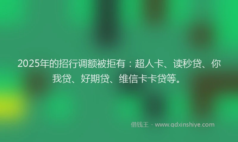 2025年的招行调额被拒有：超人卡、读秒贷、你我贷、好期贷、维信卡卡贷等。