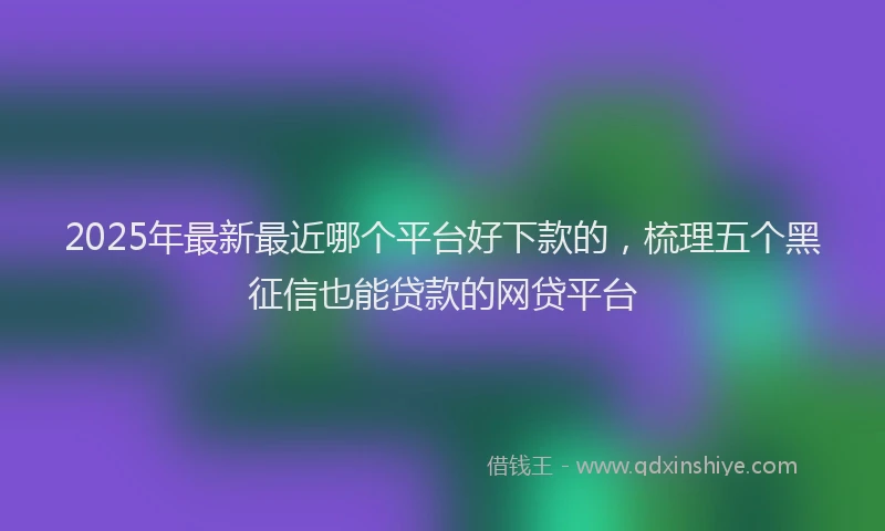 2025年最新最近哪个平台好下款的，梳理五个黑征信也能贷款的网贷平台