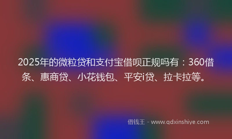 2025年的微粒贷和支付宝借呗正规吗有：360借条、惠商贷、小花钱包、平安i贷、拉卡拉等。