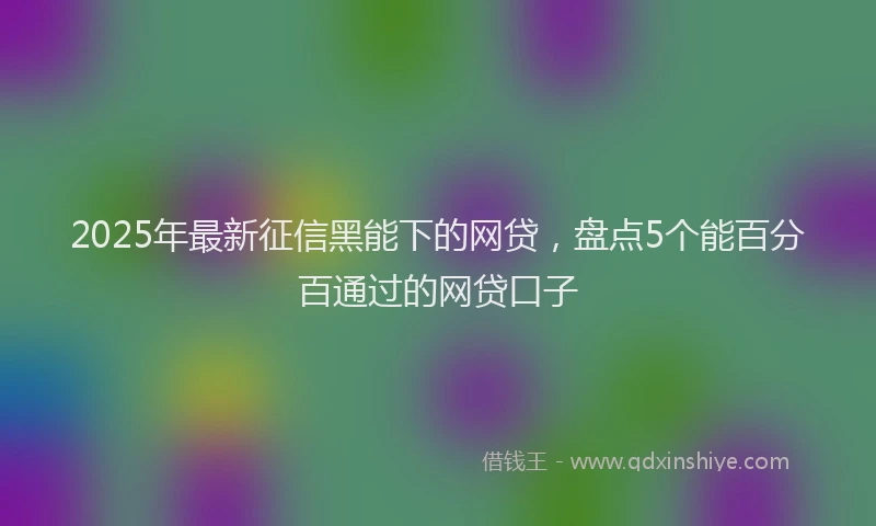2025年最新征信黑能下的网贷，盘点5个能百分百通过的网贷口子