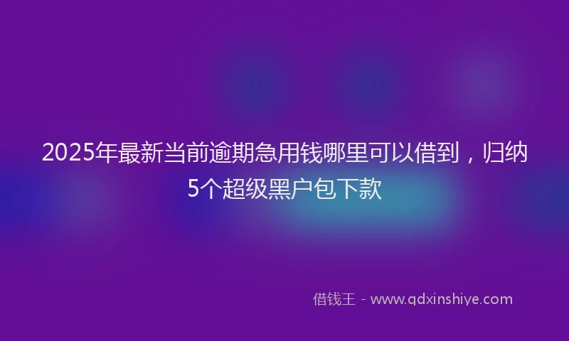 2025年最新当前逾期急用钱哪里可以借到，归纳5个超级黑户包下款