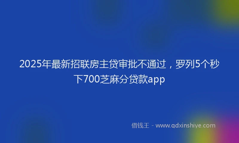 2025年最新招联房主贷审批不通过，罗列5个秒下700芝麻分贷款app