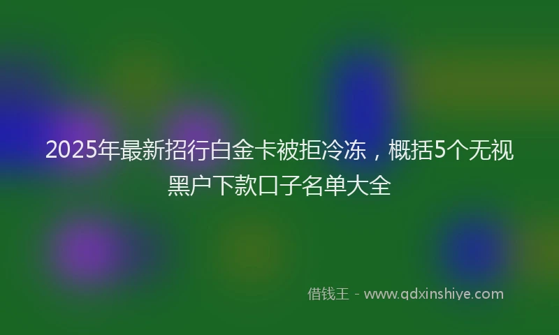 2025年最新招行白金卡被拒冷冻，概括5个无视黑户下款口子名单大全
