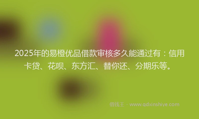 2025年的易橙优品借款审核多久能通过有：信用卡贷、花呗、东方汇、替你还、分期乐等。