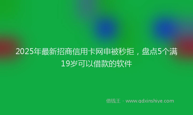 2025年最新招商信用卡网申被秒拒，盘点5个满19岁可以借款的软件