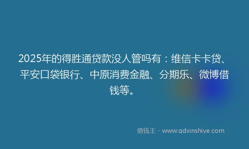 2025年的得胜通贷款没人管吗有：维信卡卡贷、平安口袋银行、中原消费金融、分期乐、微博借钱等。