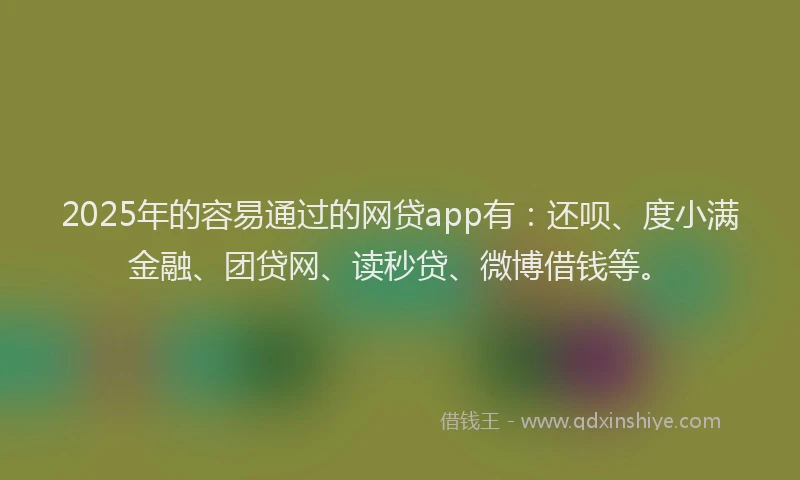 2025年的容易通过的网贷app有：还呗、度小满金融、团贷网、读秒贷、微博借钱等。