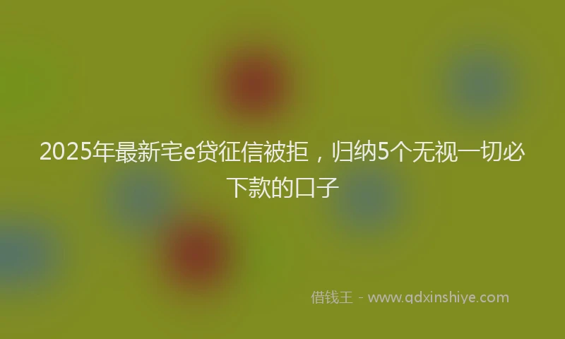2025年最新宅e贷征信被拒，归纳5个无视一切必下款的口子