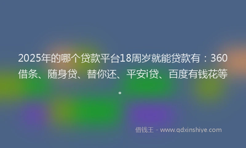 2025年的哪个贷款平台18周岁就能贷款有：360借条、随身贷、替你还、平安i贷、百度有钱花等。