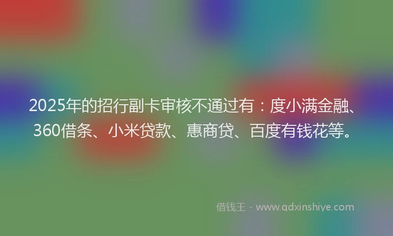 2025年的招行副卡审核不通过有：度小满金融、360借条、小米贷款、惠商贷、百度有钱花等。