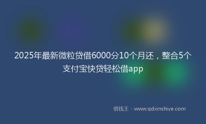 2025年最新微粒贷借6000分10个月还，整合5个支付宝快贷轻松借app