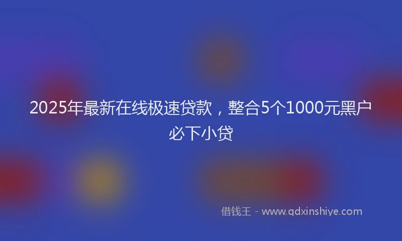 2025年最新在线极速贷款，整合5个1000元黑户必下小贷