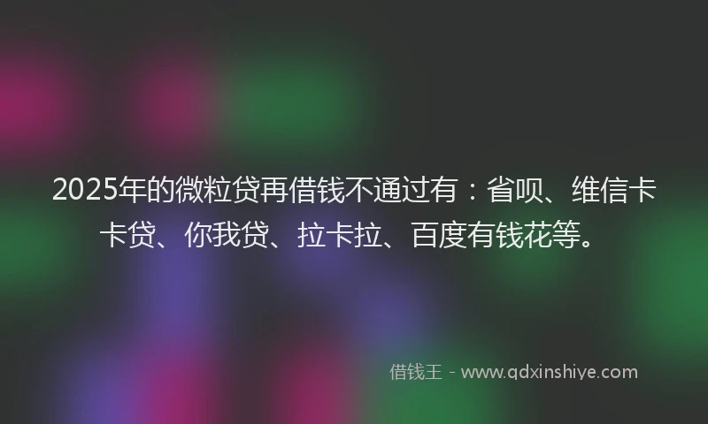 2025年的微粒贷再借钱不通过有：省呗、维信卡卡贷、你我贷、拉卡拉、百度有钱花等。