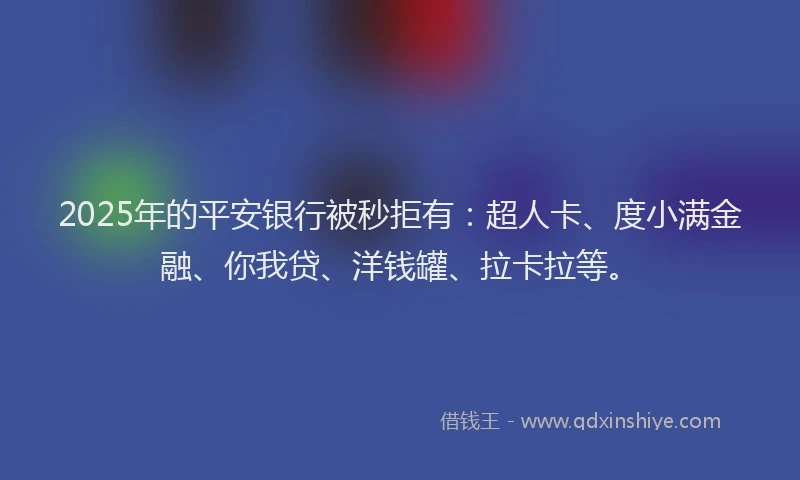 2025年的平安银行被秒拒有：超人卡、度小满金融、你我贷、洋钱罐、拉卡拉等。