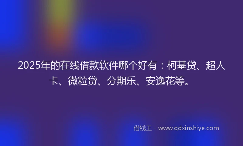2025年的在线借款软件哪个好有：柯基贷、超人卡、微粒贷、分期乐、安逸花等。