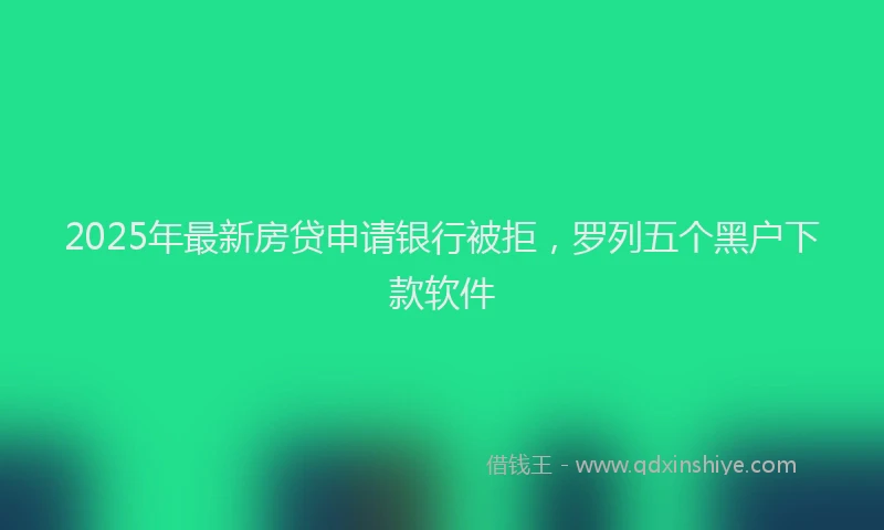 2025年最新房贷申请银行被拒，罗列五个黑户下款软件