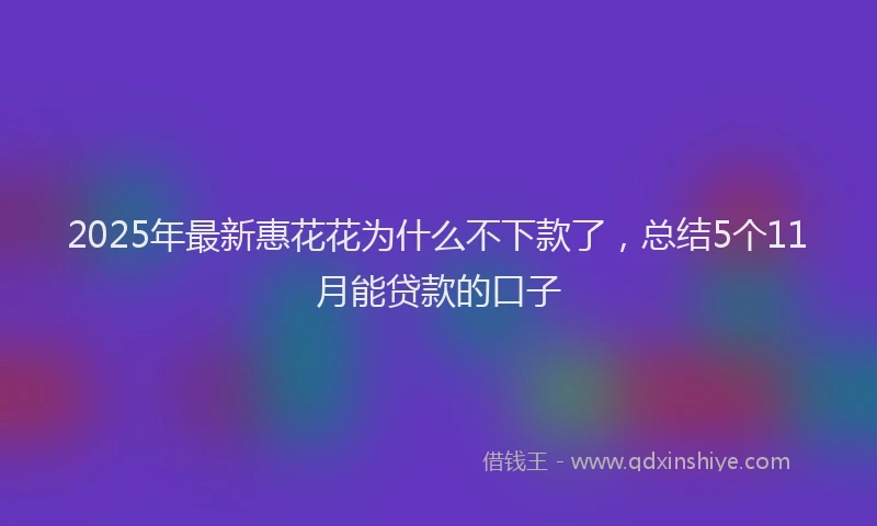 2025年最新惠花花为什么不下款了，总结5个11月能贷款的口子