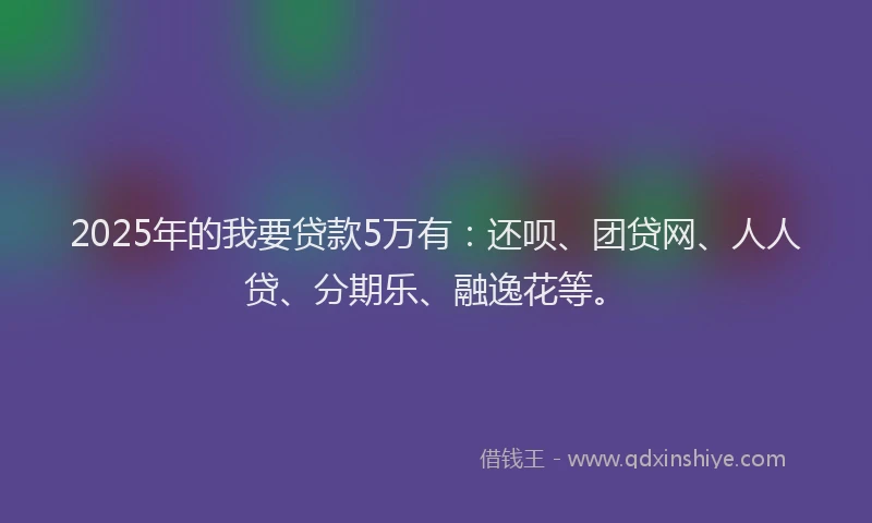 2025年的我要贷款5万有：还呗、团贷网、人人贷、分期乐、融逸花等。
