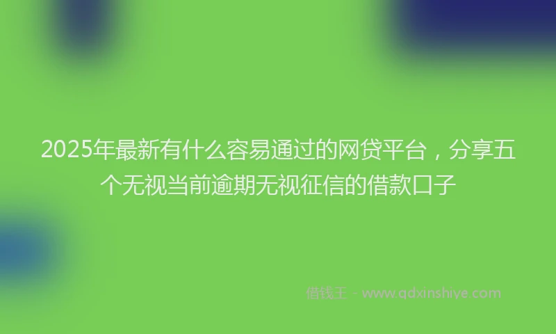 2025年最新有什么容易通过的网贷平台，分享五个无视当前逾期无视征信的借款口子