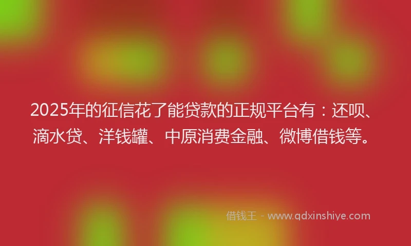2025年的征信花了能贷款的正规平台有：还呗、滴水贷、洋钱罐、中原消费金融、微博借钱等。